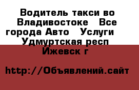 Водитель такси во Владивостоке - Все города Авто » Услуги   . Удмуртская респ.,Ижевск г.